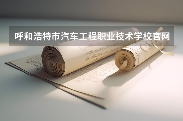 呼和浩特市汽车工程职业技术学校官网地址是什么 呼和浩特市汽车工程职业技术学校简介