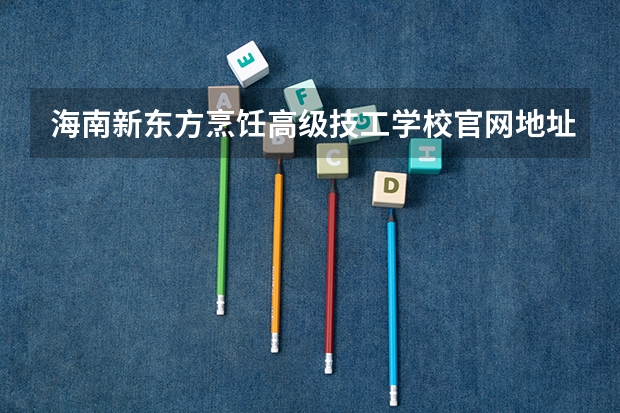 海南新东方烹饪高级技工学校官网地址是什么 海南新东方烹饪高级技工学校简介