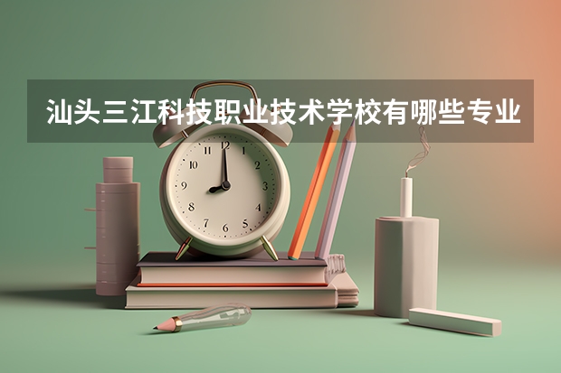 汕头三江科技职业技术学校有哪些专业 面向哪些职业就业