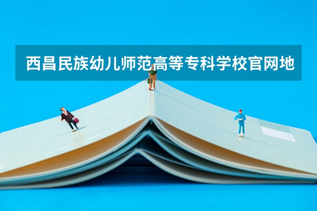 西昌民族幼儿师范高等专科学校官网地址是什么 西昌民族幼儿师范高等专科学校简介