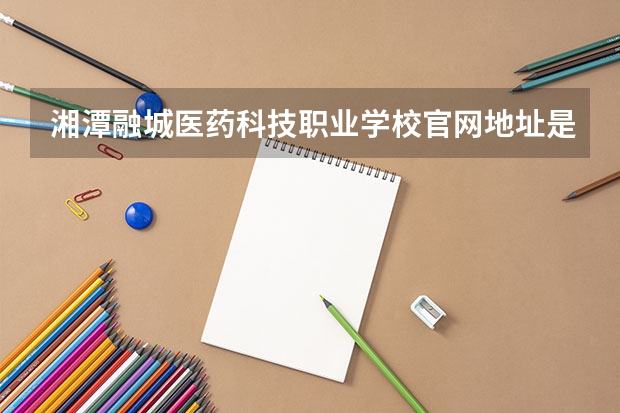 湘潭融城医药科技职业学校官网地址是什么 湘潭融城医药科技职业学校简介