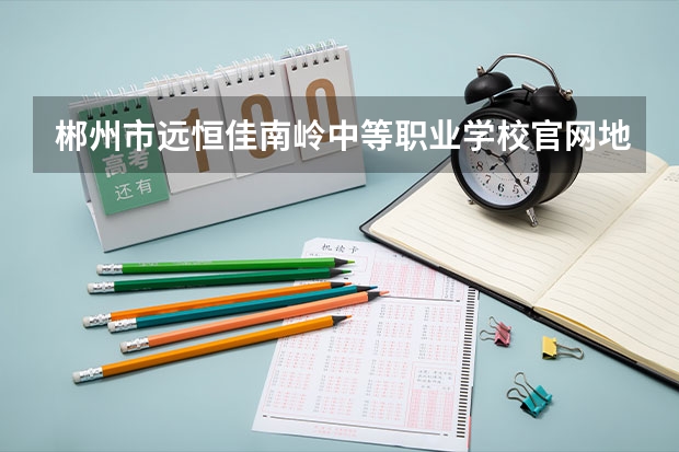 郴州市远恒佳南岭中等职业学校官网地址是什么 郴州市远恒佳南岭中等职业学校简介