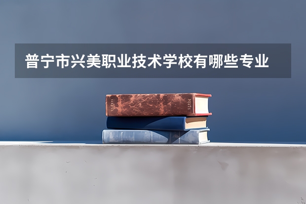 普宁市兴美职业技术学校有哪些专业 面向哪些职业就业
