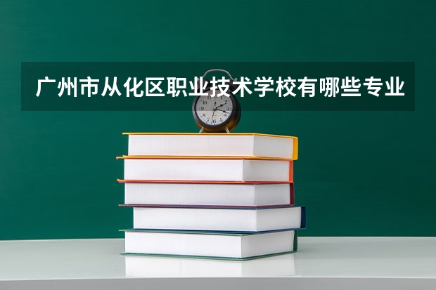 广州市从化区职业技术学校有哪些专业 面向哪些职业就业