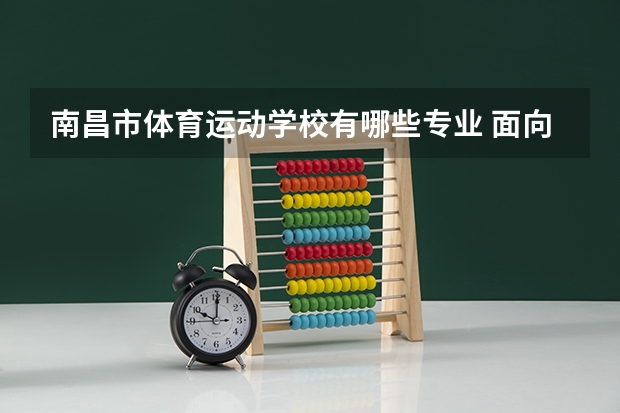 南昌市体育运动学校有哪些专业 面向哪些职业就业