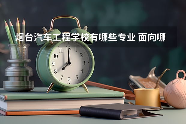 烟台汽车工程学校有哪些专业 面向哪些职业就业