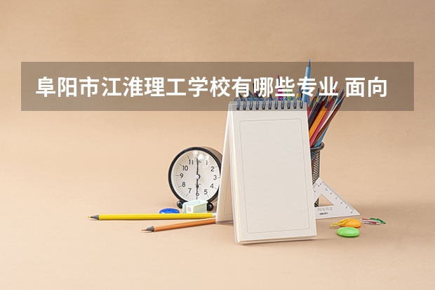 阜阳市江淮理工学校有哪些专业 面向哪些职业就业