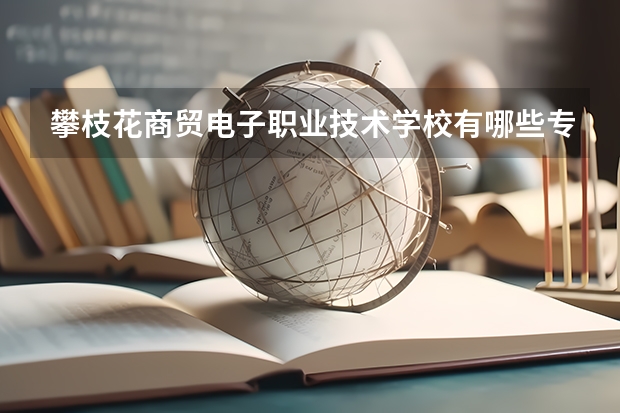 攀枝花商贸电子职业技术学校有哪些专业 面向哪些职业就业