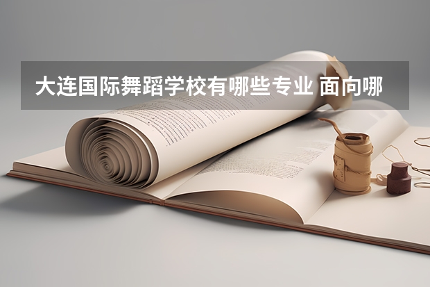 大连国际舞蹈学校有哪些专业 面向哪些职业就业