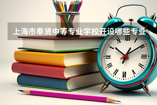 上海市奉贤中等专业学校开设哪些专业及就业岗位