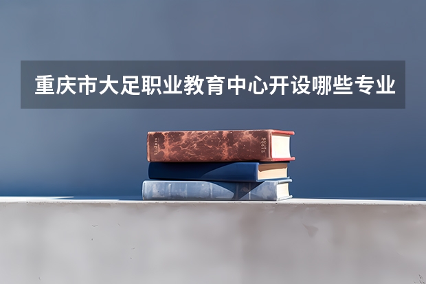 重庆市大足职业教育中心开设哪些专业及就业岗位