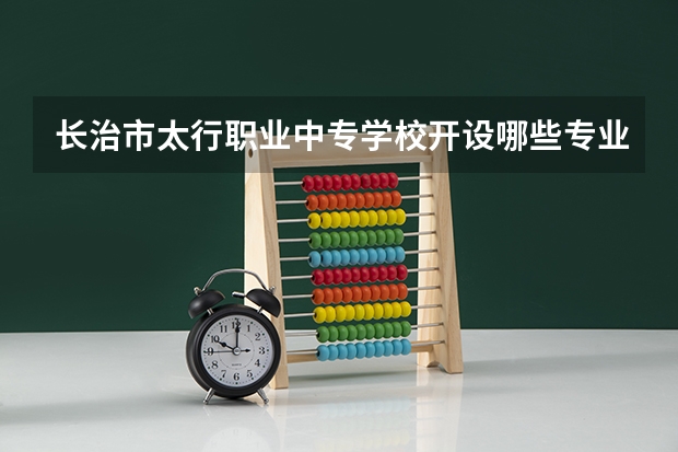 长治市太行职业中专学校开设哪些专业及就业岗位
