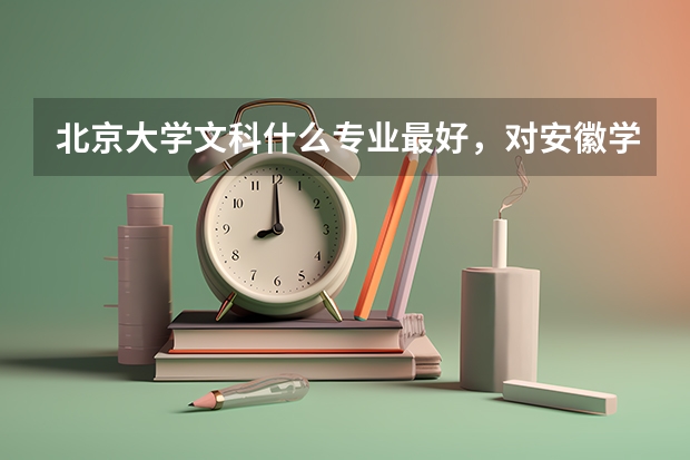 北京大学文科什么专业最好，对安徽学生来说各科要达到什么水平才能考上？要具体