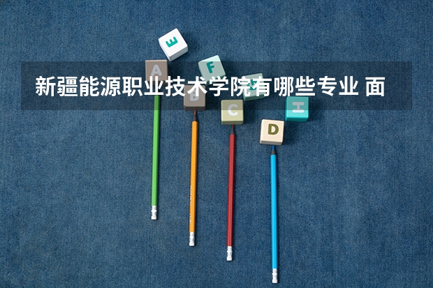 新疆能源职业技术学院有哪些专业 面向哪些职业就业