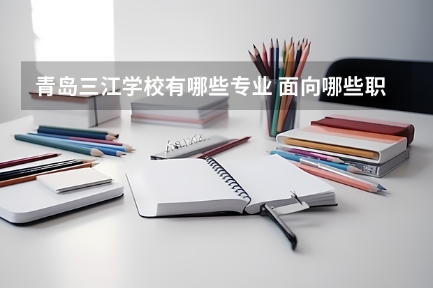 青岛三江学校有哪些专业 面向哪些职业就业