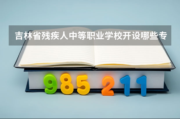 吉林省残疾人中等职业学校开设哪些专业及就业岗位