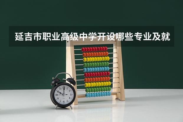 延吉市职业高级中学开设哪些专业及就业岗位