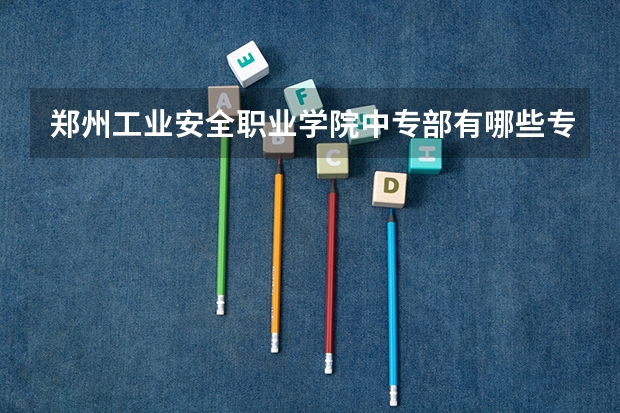 郑州工业安全职业学院中专部有哪些专业 面向哪些职业就业