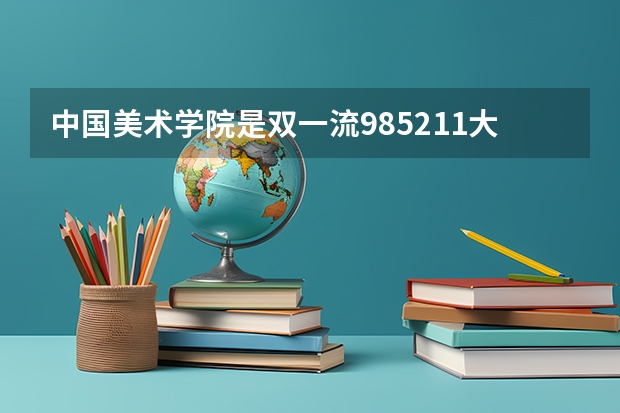 中国美术学院是双一流/985/211大学吗?历年分数线汇总