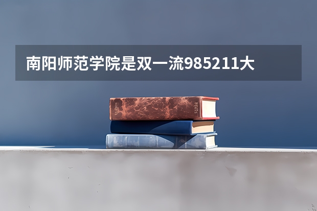 南阳师范学院是双一流/985/211大学吗?历年分数线汇总