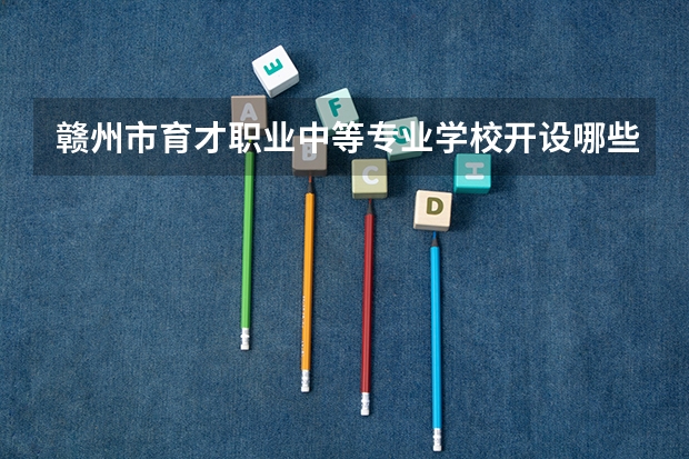 赣州市育才职业中等专业学校开设哪些专业及就业岗位