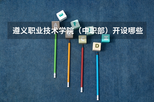 遵义职业技术学院（中职部）开设哪些专业及就业岗位