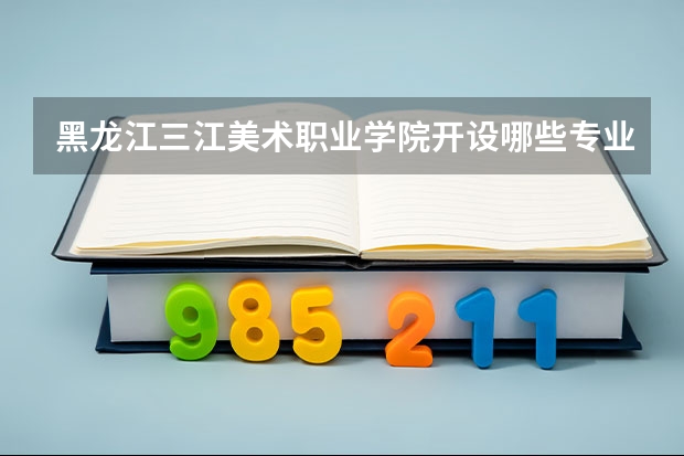 黑龙江三江美术职业学院开设哪些专业及就业岗位