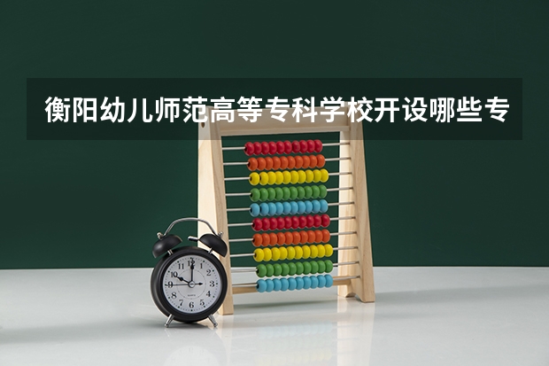 衡阳幼儿师范高等专科学校开设哪些专业及就业岗位
