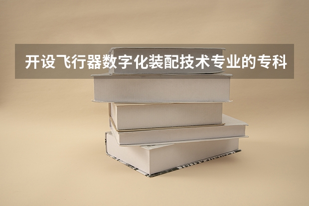 开设飞行器数字化装配技术专业的专科（高职）类大学有哪些