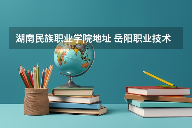 湖南民族职业学院地址 岳阳职业技术学院地址在哪？电话网站 求岳阳技术学院地址