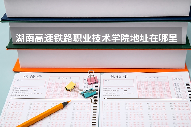 湖南高速铁路职业技术学院地址在哪里，哪个城市，哪个区？