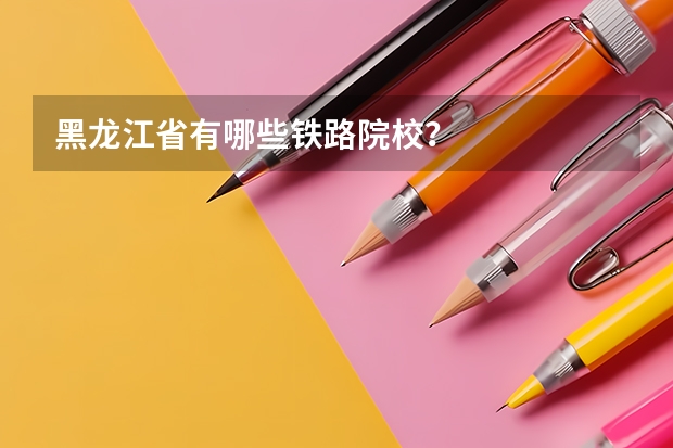 黑龙江省有哪些铁路院校？