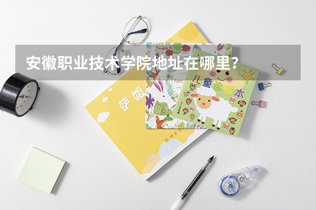 安徽职业技术学院地址在哪里？