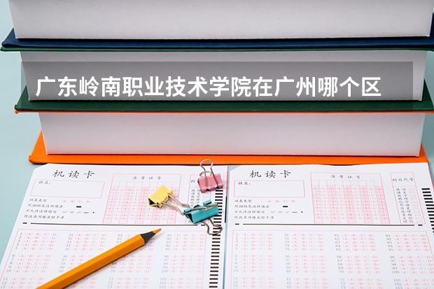 广东岭南职业技术学院在广州哪个区