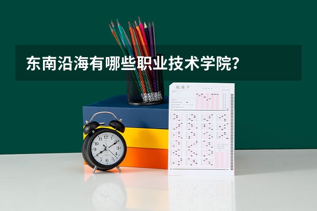 东南沿海有哪些职业技术学院？