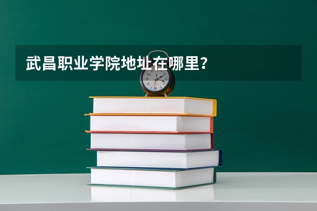 武昌职业学院地址在哪里？