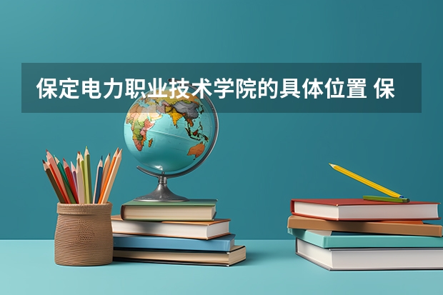 保定电力职业技术学院的具体位置 保定电力职业技术学院占地面积 保定市各大专学院列单及地址