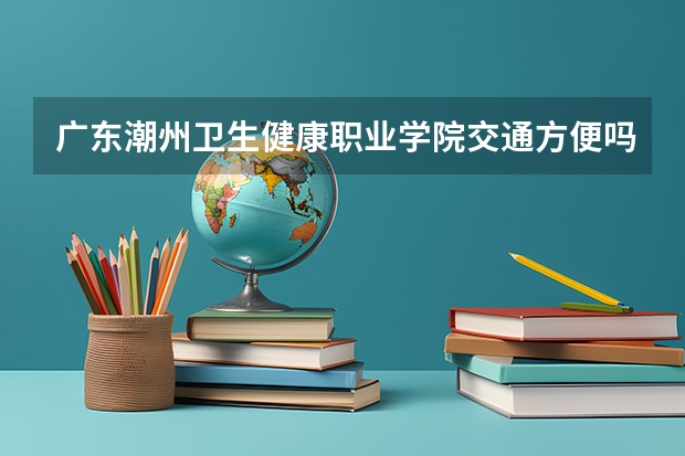 广东潮州卫生健康职业学院交通方便吗
