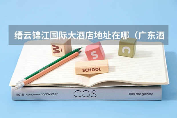 缙云锦江国际大酒店地址在哪（广东酒店管理职业技术学院在哪）