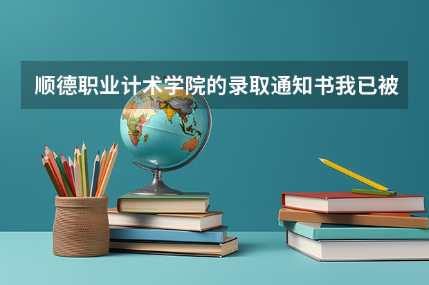 顺德职业计术学院的录取通知书我已被录取了怎么通知书还没有到啊