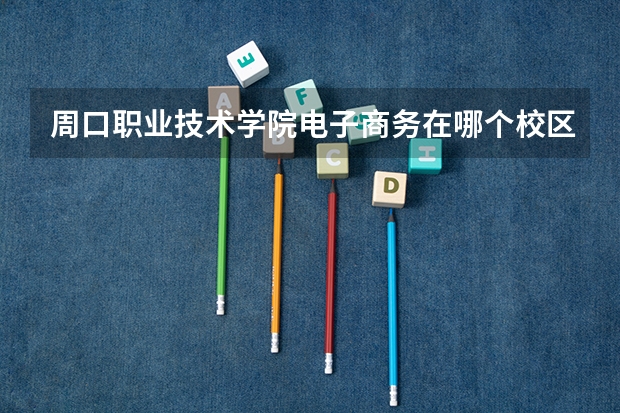周口职业技术学院电子商务在哪个校区