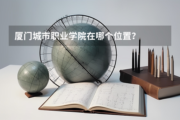 厦门城市职业学院在哪个位置？