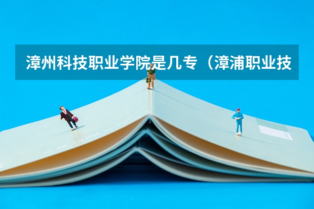 漳州科技职业学院是几专（漳浦职业技术学校电话）