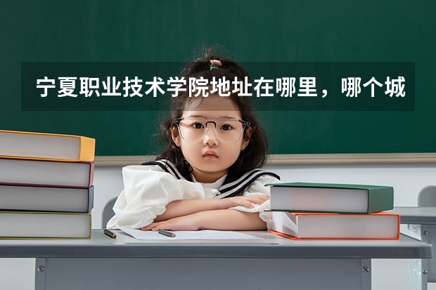 宁夏职业技术学院地址在哪里，哪个城市，哪个区？