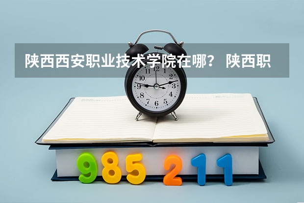 陕西西安职业技术学院在哪？ 陕西职业技术学院在哪 西安职业技术学院邮编 附地址和介绍