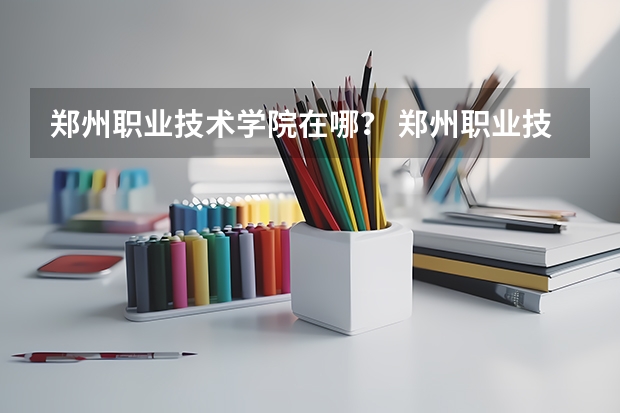 郑州职业技术学院在哪？ 郑州职业技术学院在哪 郑州职业技术学院地址