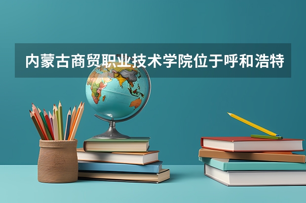 内蒙古商贸职业技术学院位于呼和浩特的什么位置？