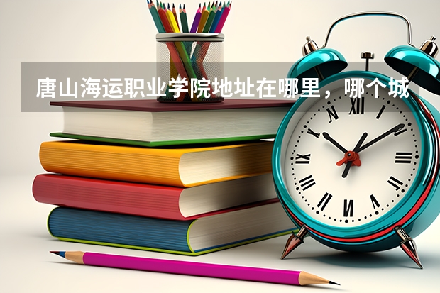 唐山海运职业学院地址在哪里，哪个城市，哪个区？