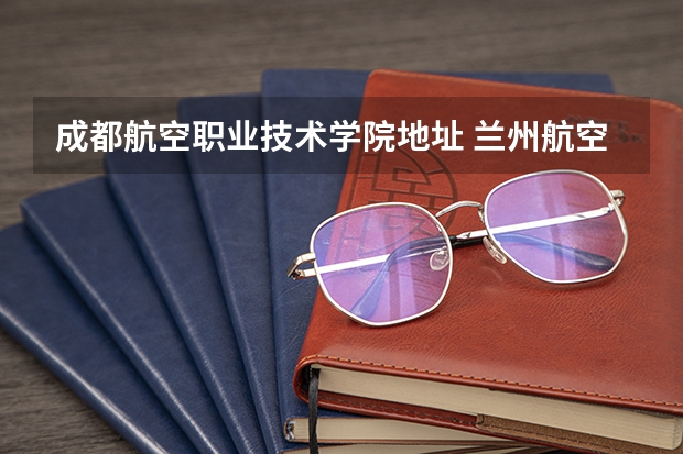 成都航空职业技术学院地址 兰州航空职业技术学院地址？ 成都航空职业技术学院地址