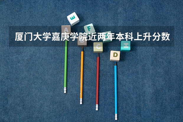 厦门大学嘉庚学院近两年本科上升分数是多少